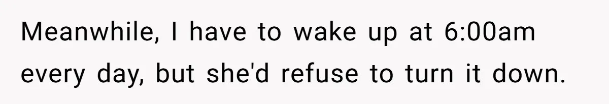Meanwhile, I have to wake up at 6:00am every day, but she'd refuse to turn it down.
