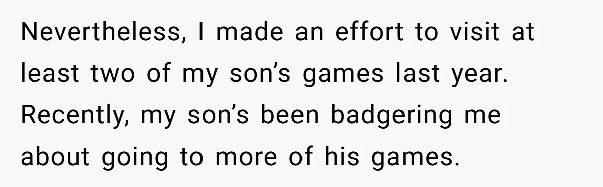 Nevertheless, I made an effort to visit at least two of my son’s games last year. Recently, my son’s been badgering me about going to more of his games.