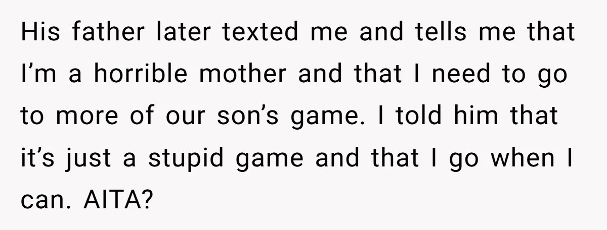 His father later texted me and tells me that I’m a horrible mother and that I need to go to more of our son’s game. I told him that it’s...
