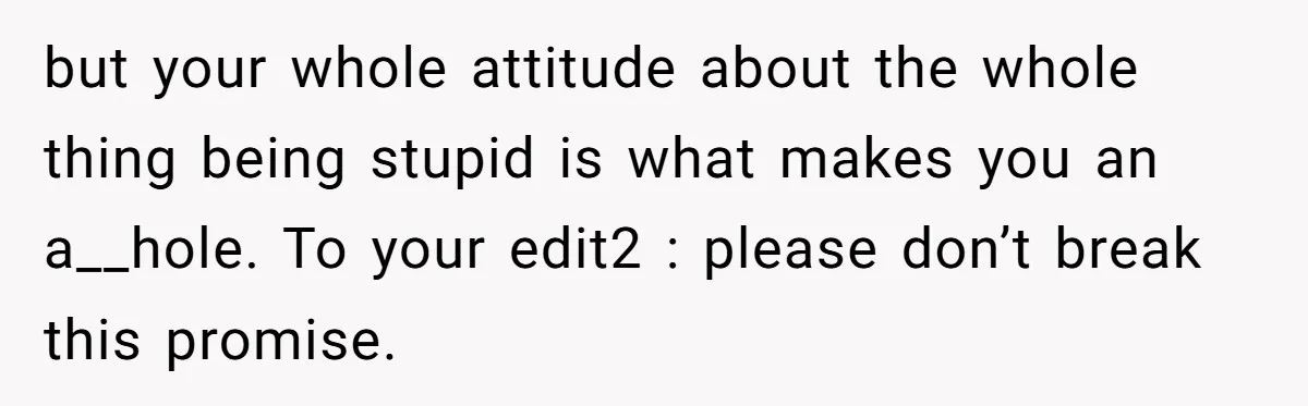but your whole attitude about the whole thing being stupid is what makes you an a__hole. To your edit2 : please don’t break this promise.