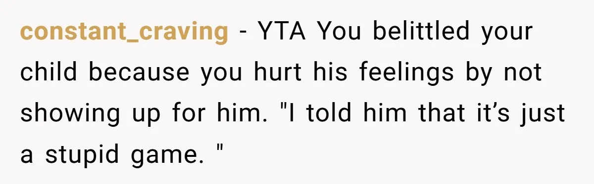 constant_craving − YTA You belittled your child because you hurt his feelings by not showing up for him. "I told him that it’s just a stupid game. "