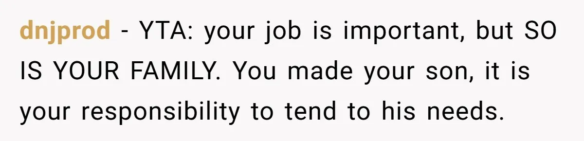 dnjprod − YTA: your job is important, but SO IS YOUR FAMILY. You made your son, it is your responsibility to tend to his needs.
