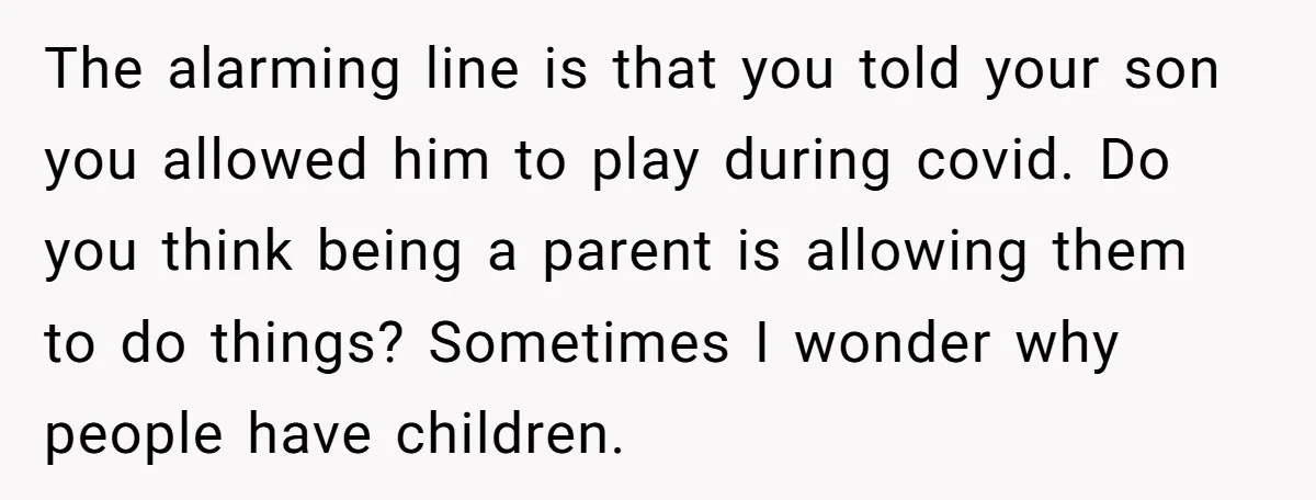 The alarming line is that you told your son you allowed him to play during covid. Do you think being a parent is allowing them to do things? Sometimes I...