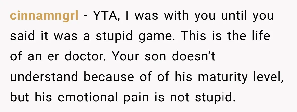 cinnamngrl − YTA, I was with you until you said it was a stupid game. This is the life of an er doctor. Your son doesn’t understand because of of...