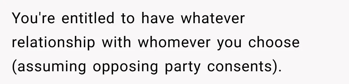 You're entitled to have whatever relationship with whomever you choose (assuming opposing party consents).