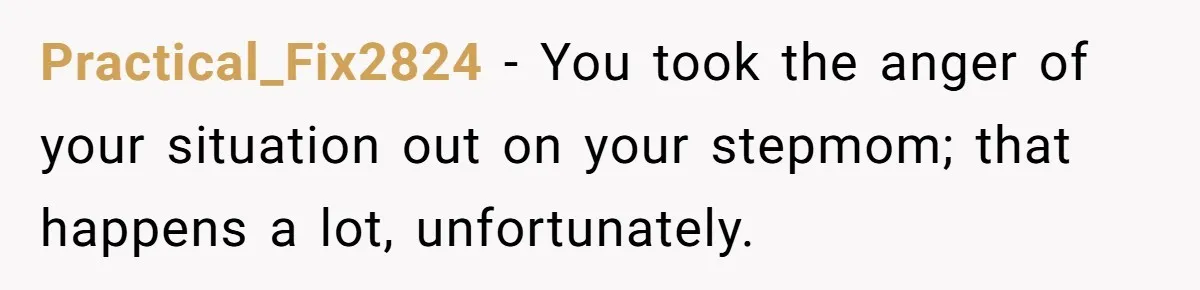 Practical_Fix2824 − You took the anger of your situation out on your stepmom; that happens a lot, unfortunately.