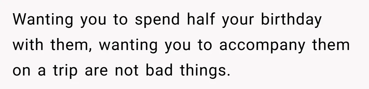 Wanting you to spend half your birthday with them, wanting you to accompany them on a trip are not bad things.
