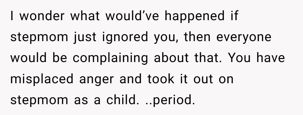 I wonder what would’ve happened if stepmom just ignored you, then everyone would be complaining about that. You have misplaced anger and took it out on stepmom as a child....