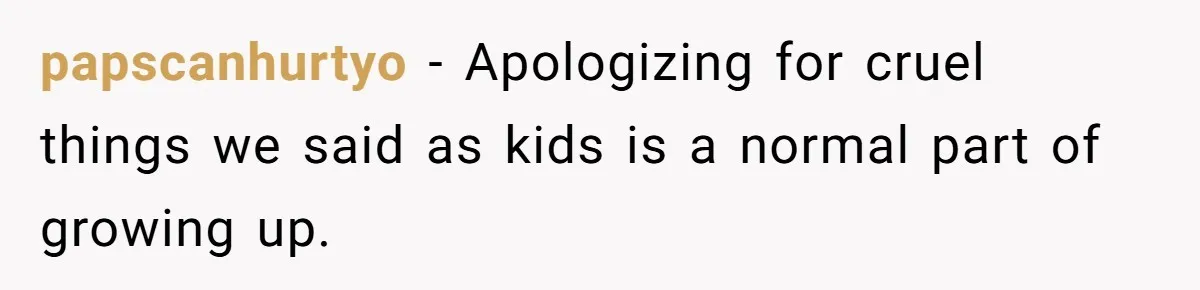 papscanhurtyo − Apologizing for cruel things we said as kids is a normal part of growing up.