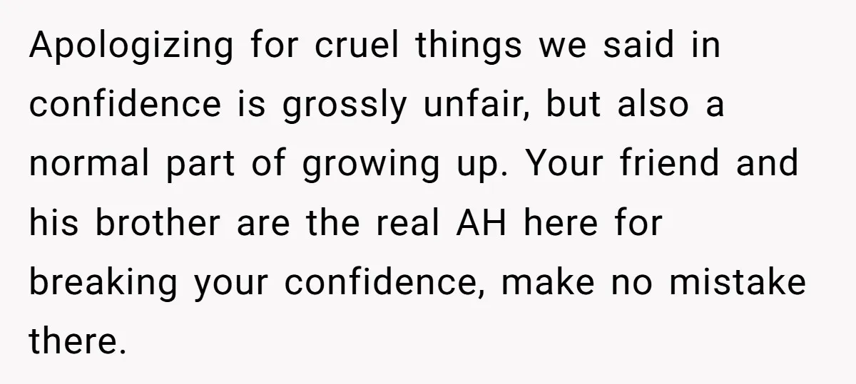 Apologizing for cruel things we said in confidence is grossly unfair, but also a normal part of growing up. Your friend and his brother are the real AH here for...