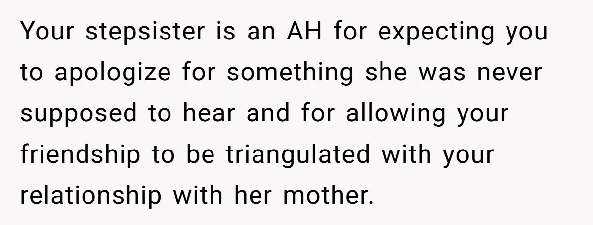 Your stepsister is an AH for expecting you to apologize for something she was never supposed to hear and for allowing your friendship to be triangulated with your relationship with...