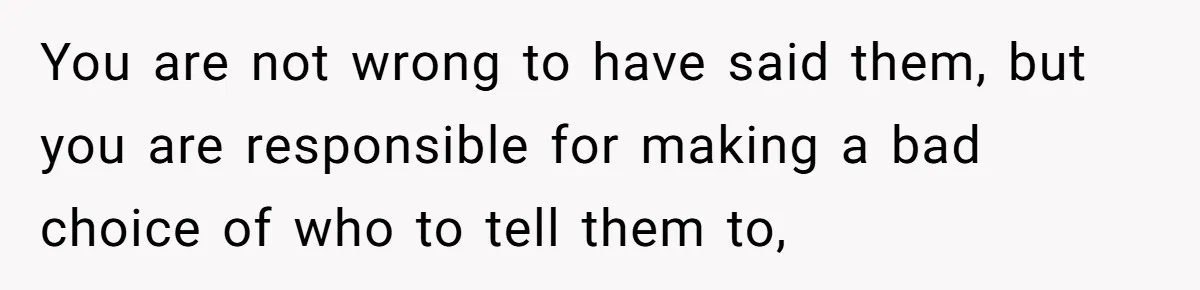You are not wrong to have said them, but you are responsible for making a bad choice of who to tell them to,