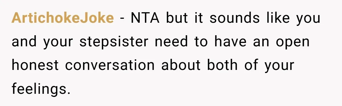 ArtichokeJoke − NTA but it sounds like you and your stepsister need to have an open honest conversation about both of your feelings.