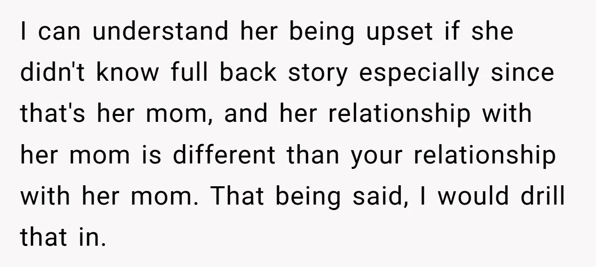 I can understand her being upset if she didn't know full back story especially since that's her mom, and her relationship with her mom is different than your relationship with...
