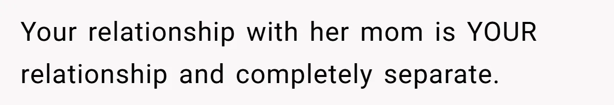 Your relationship with her mom is YOUR relationship and completely separate.