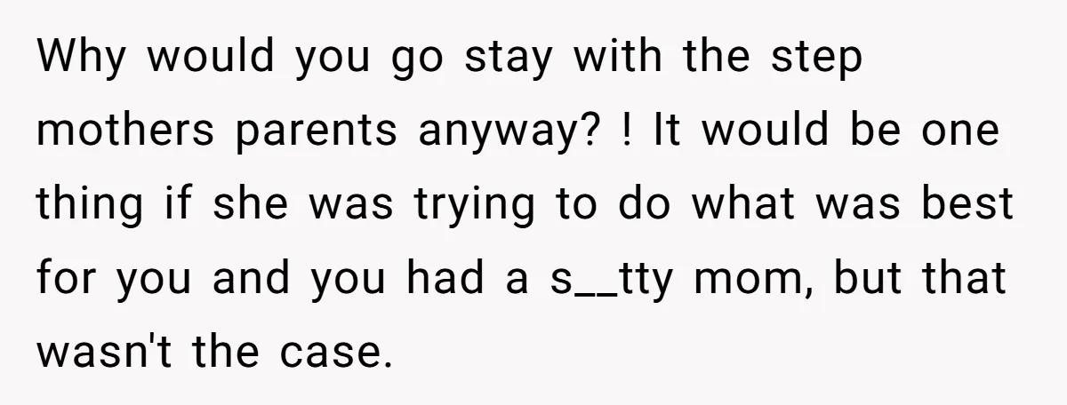 Why would you go stay with the step mothers parents anyway? ! It would be one thing if she was trying to do what was best for you and you...