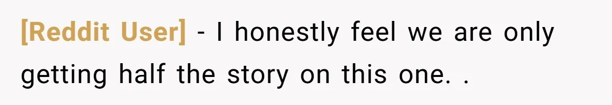 [Reddit User] − I honestly feel we are only getting half the story on this one. .