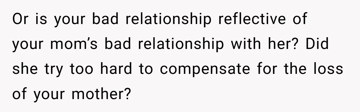 Or is your bad relationship reflective of your mom’s bad relationship with her? Did she try too hard to compensate for the loss of your mother?