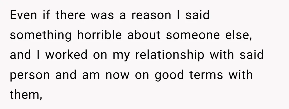 Even if there was a reason I said something horrible about someone else, and I worked on my relationship with said person and am now on good terms with them,
