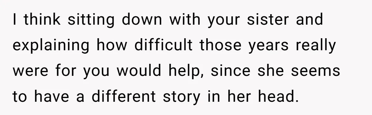 I think sitting down with your sister and explaining how difficult those years really were for you would help, since she seems to have a different story in her head.