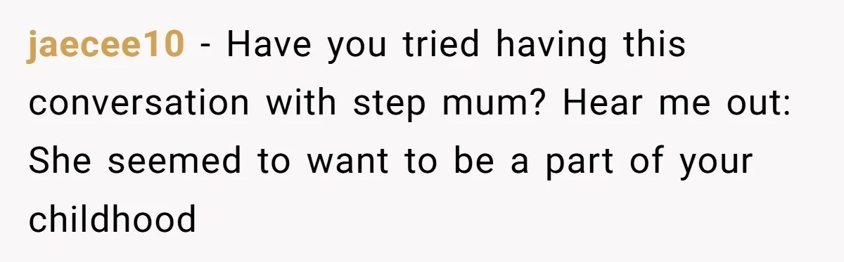 jaecee10 − Have you tried having this conversation with step mum? Hear me out: She seemed to want to be a part of your childhood
