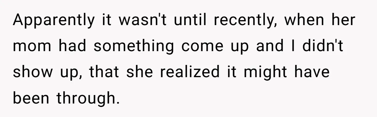 Apparently it wasn't until recently, when her mom had something come up and I didn't show up, that she realized it might have been through.