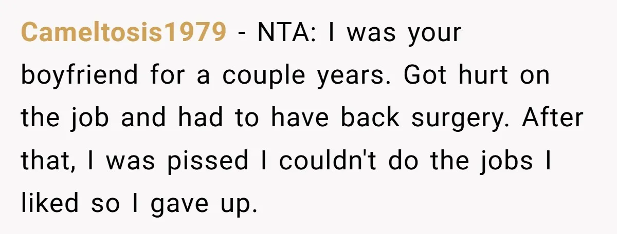 Cameltosis1979 − NTA: I was your boyfriend for a couple years. Got hurt on the job and had to have back surgery. After that, I was pissed I couldn't do...