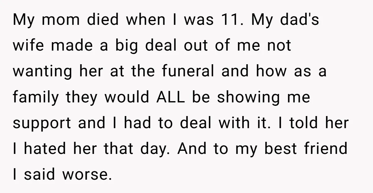 My mom died when I was 11. My dad's wife made a big deal out of me not wanting her at the funeral and how as a family they would...