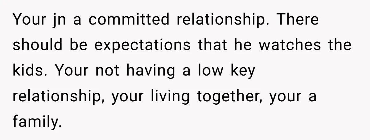 Your jn a committed relationship. There should be expectations that he watches the kids. Your not having a low key relationship, your living together, your a family.