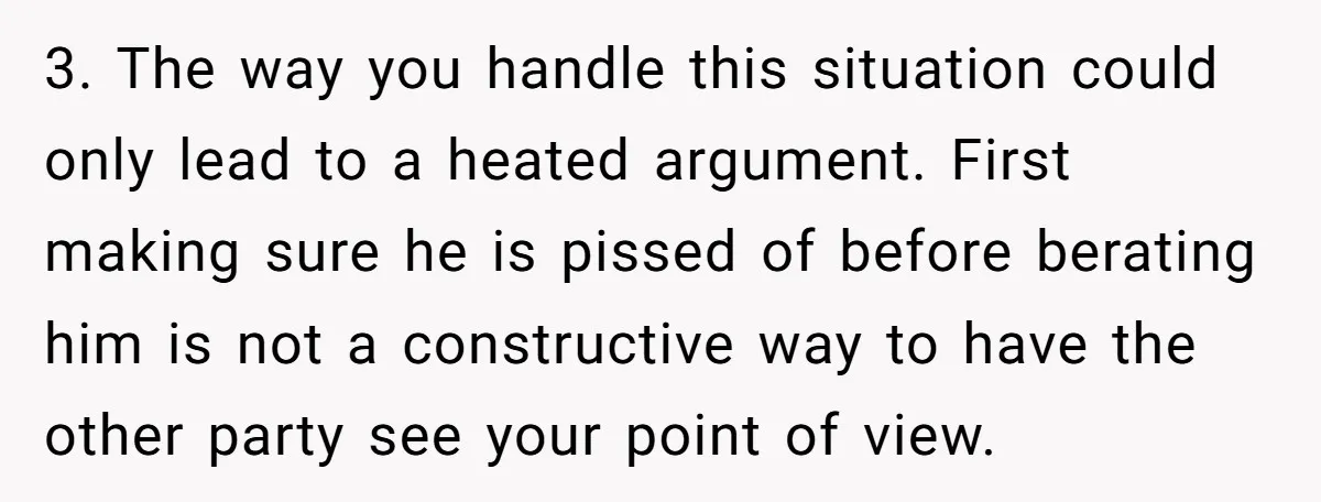 3. The way you handle this situation could only lead to a heated argument. First making sure he is pissed of before berating him is not a constructive way to...