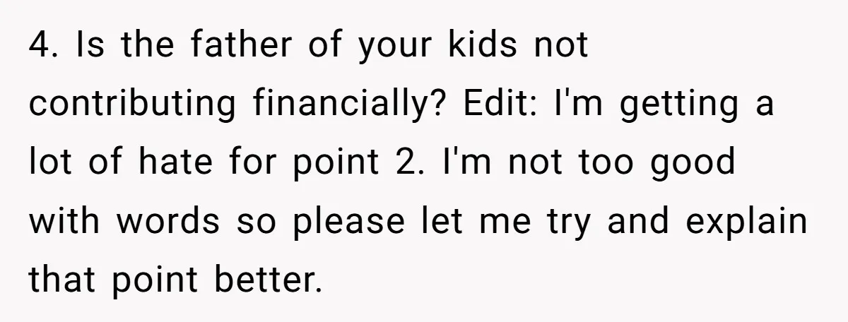 4. Is the father of your kids not contributing financially? Edit: I'm getting a lot of hate for point 2. I'm not too good with words so please let me...