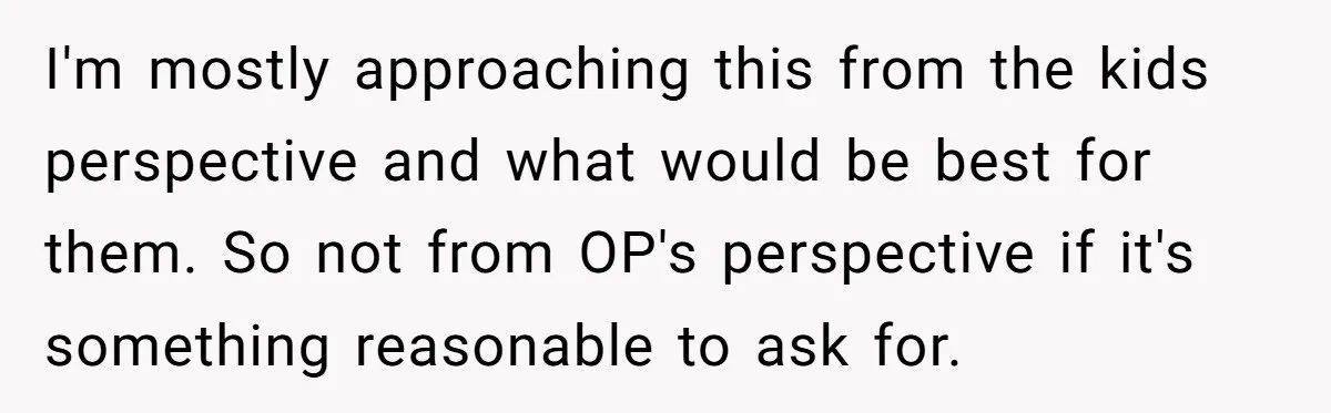I'm mostly approaching this from the kids perspective and what would be best for them. So not from OP's perspective if it's something reasonable to ask for.