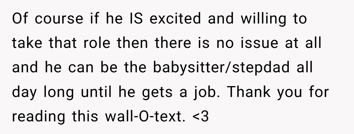 Of course if he IS excited and willing to take that role then there is no issue at all and he can be the babysitter/stepdad all day long until he...