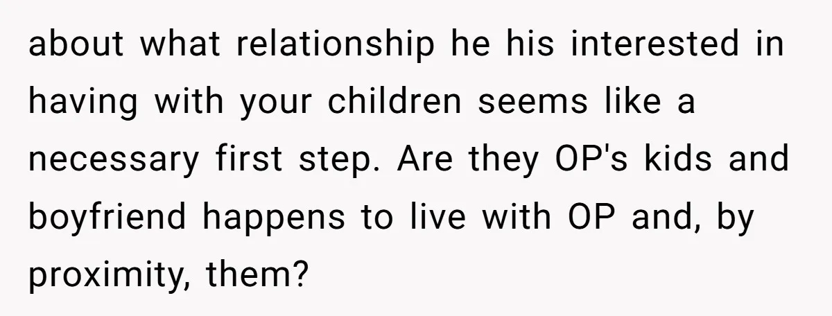 about what relationship he his interested in having with your children seems like a necessary first step. Are they OP's kids and boyfriend happens to live with OP and, by...