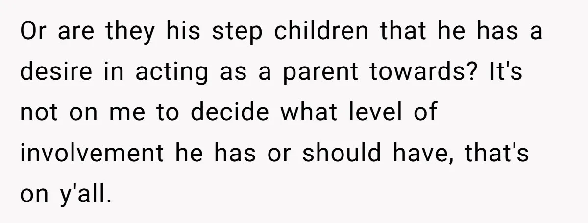 Or are they his step children that he has a desire in acting as a parent towards? It's not on me to decide what level of involvement he has or...