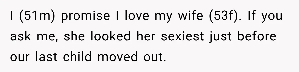 I (51m) promise I love my wife (53f). If you ask me, she looked her sexiest just before our last child moved out.