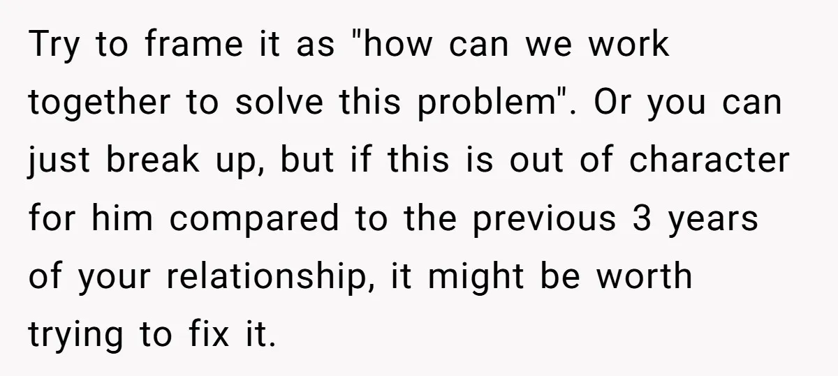 Try to frame it as "how can we work together to solve this problem". Or you can just break up, but if this is out of character for him compared...