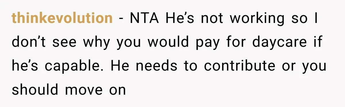 thinkevolution − NTA He’s not working so I don’t see why you would pay for daycare if he’s capable. He needs to contribute or you should move on