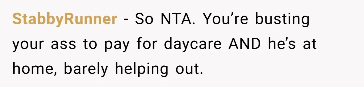 StabbyRunner − So NTA. You’re busting your ass to pay for daycare AND he’s at home, barely helping out.