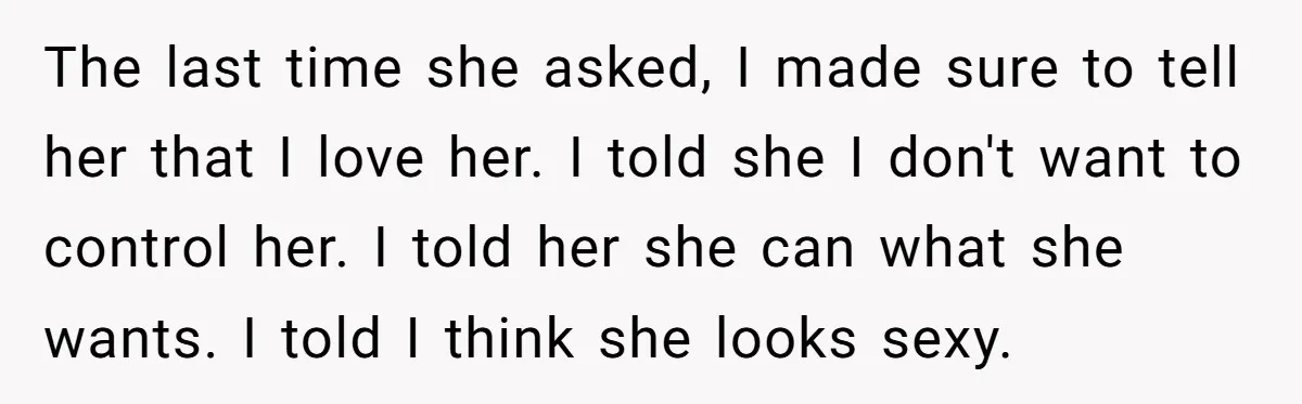 The last time she asked, I made sure to tell her that I love her. I told she I don't want to control her. I told her she can what...