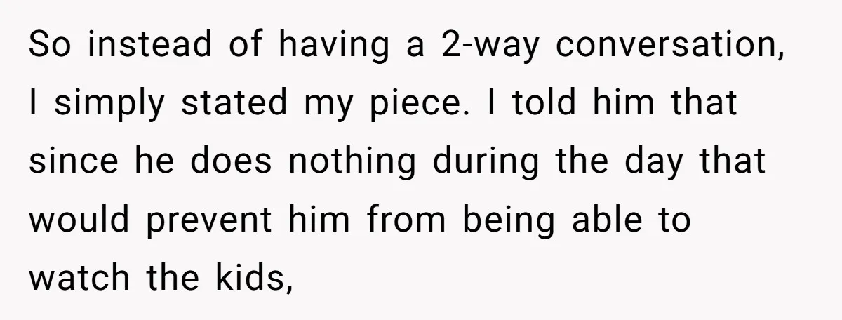 So instead of having a 2-way conversation, I simply stated my piece. I told him that since he does nothing during the day that would prevent him from being able...