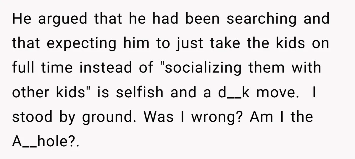 He argued that he had been searching and that expecting him to just take the kids on full time instead of "socializing them with other kids" is selfish and a...
