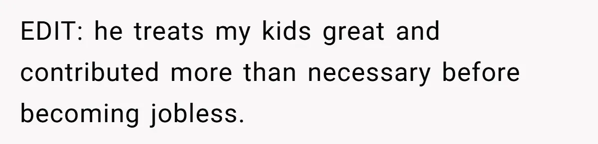 EDIT: he treats my kids great and contributed more than necessary before becoming jobless.