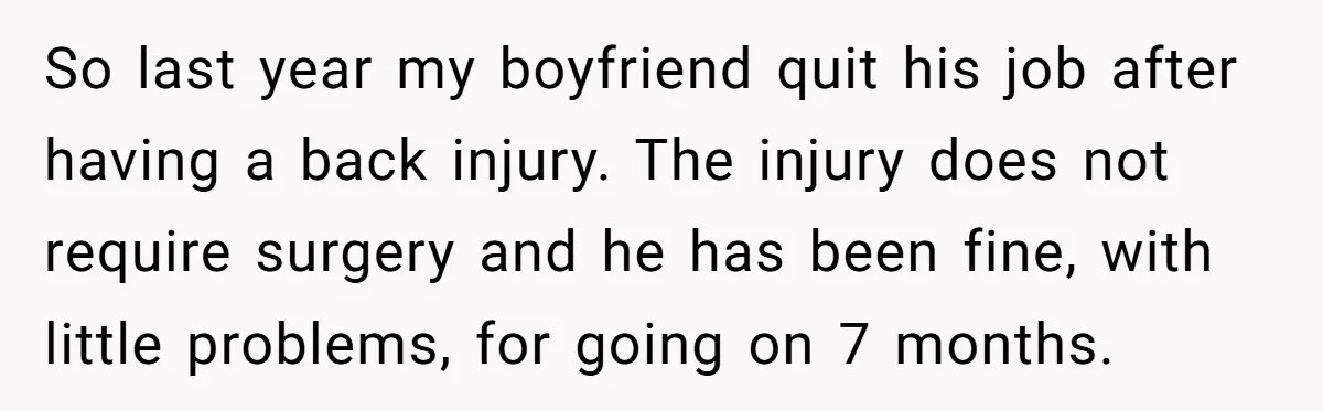 So last year my boyfriend quit his job after having a back injury. The injury does not require surgery and he has been fine, with little problems, for going on...