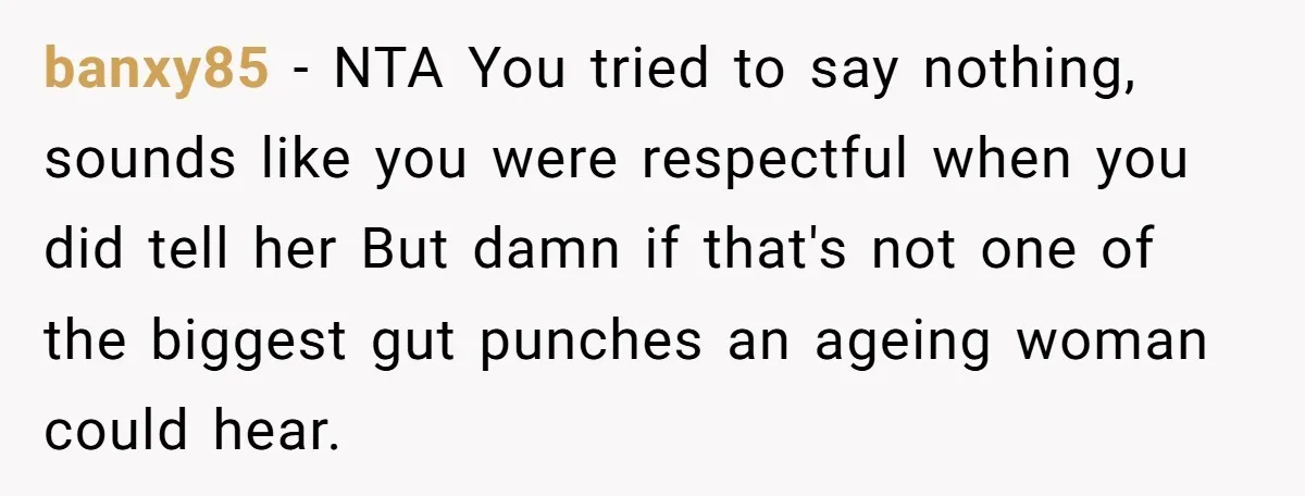 banxy85 − NTA You tried to say nothing, sounds like you were respectful when you did tell her But damn if that's not one of the biggest gut punches an...