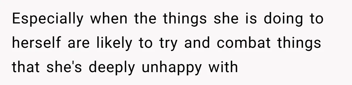 Especially when the things she is doing to herself are likely to try and combat things that she's deeply unhappy with