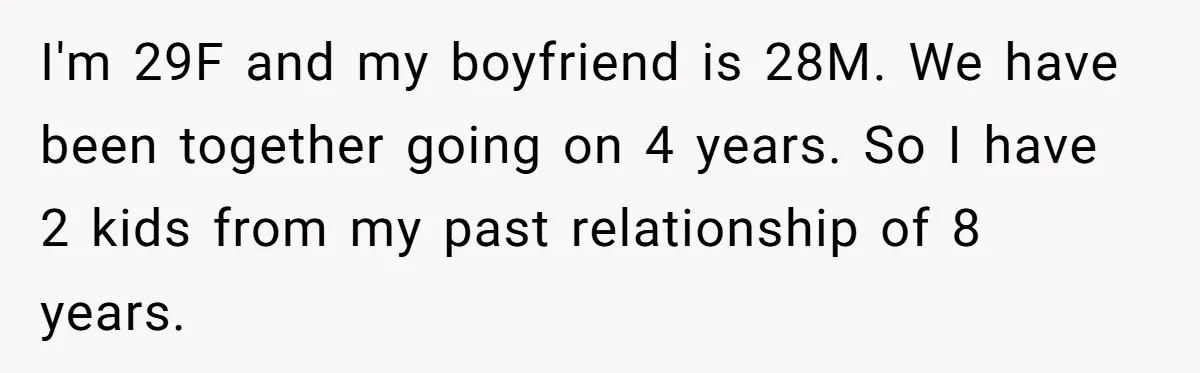 I'm 29F and my boyfriend is 28M. We have been together going on 4 years. So I have 2 kids from my past relationship of 8 years.