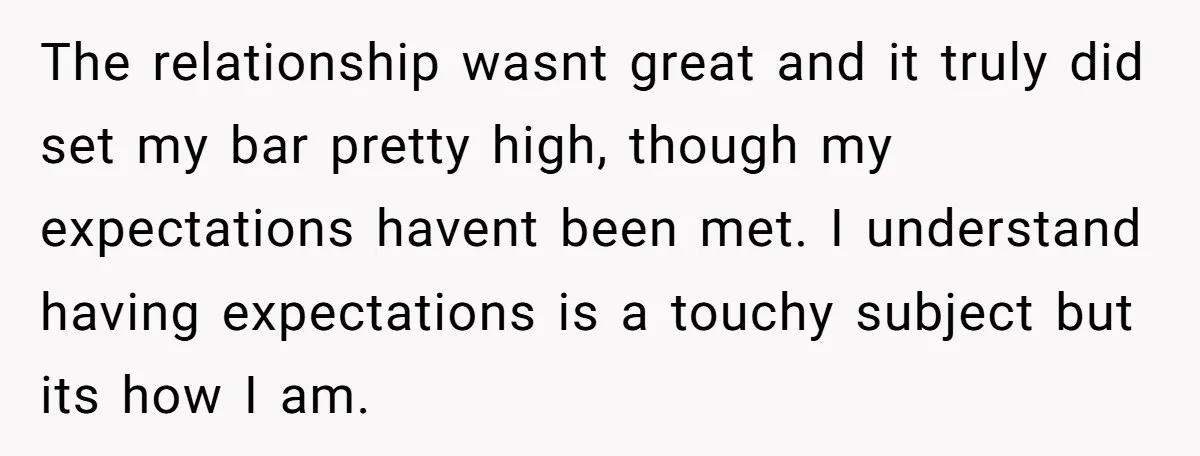 The relationship wasnt great and it truly did set my bar pretty high, though my expectations havent been met. I understand having expectations is a touchy subject but its how...