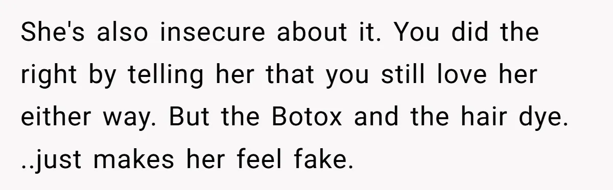 She's also insecure about it. You did the right by telling her that you still love her either way. But the Botox and the hair dye. ..just makes her feel...