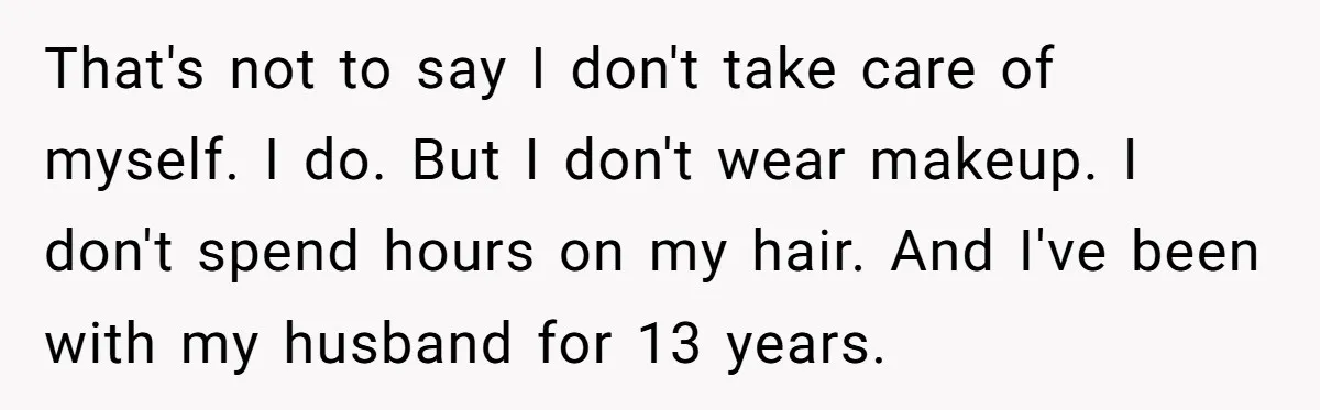 That's not to say I don't take care of myself. I do. But I don't wear makeup. I don't spend hours on my hair. And I've been with my husband...